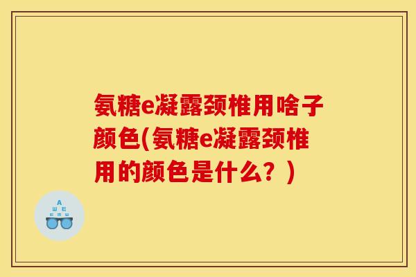 氨糖e凝露颈椎用啥子颜色(氨糖e凝露颈椎用的颜色是什么？)