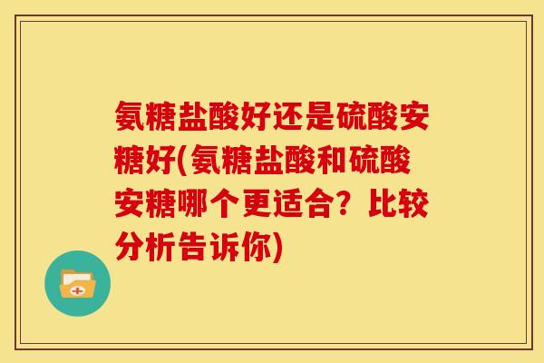 氨糖盐酸好还是硫酸安糖好(氨糖盐酸和硫酸安糖哪个更适合?比较分析告诉你) 氨糖盐酸好还是硫酸安糖好(氨糖盐酸和硫酸安糖哪个更适合?比较分析告诉你)