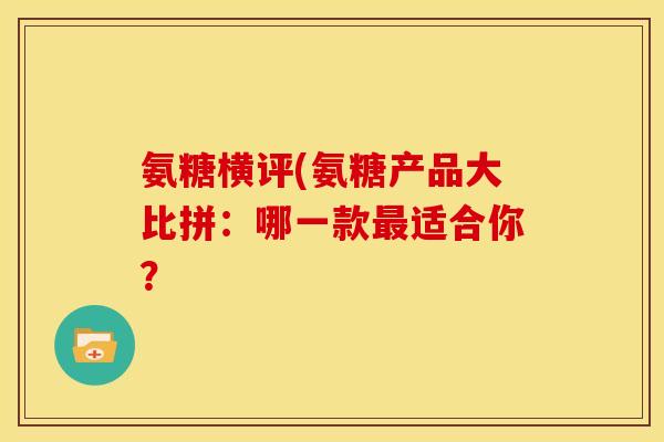 氨糖横评(氨糖产品大比拼：哪一款最适合你？