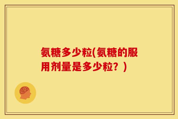 氨糖多少粒(氨糖的服用剂量是多少粒？)