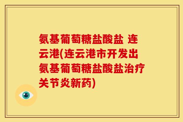 氨基葡萄糖盐酸盐 连云港(连云港市开发出氨基葡萄糖盐酸盐治疗关节炎新药)