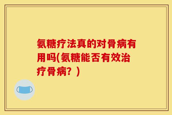 氨糖疗法真的对骨病有用吗(氨糖能否有效治疗骨病？)