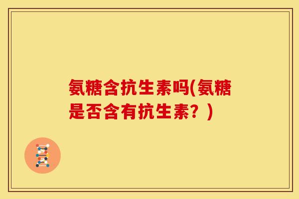 氨糖含抗生素吗(氨糖是否含有抗生素？)