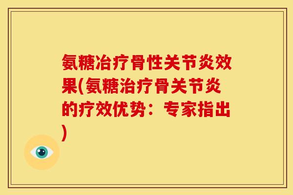 氨糖冶疗骨性关节炎效果(氨糖治疗骨关节炎的疗效优势：专家指出)