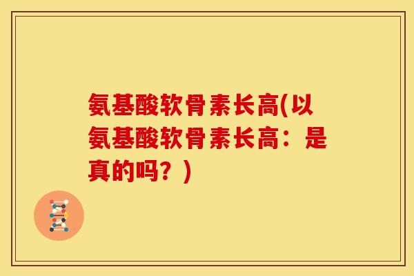 氨基酸软骨素长高(以氨基酸软骨素长高：是真的吗？)