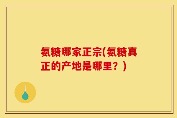 氨糖哪家正宗(氨糖真正的产地是哪里？)