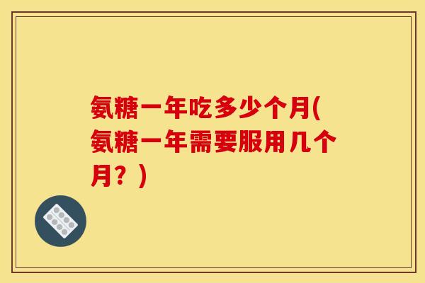 氨糖一年吃多少个月(氨糖一年需要服用几个月？)