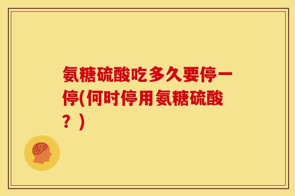 氨糖硫酸吃多久要停一停(何时停用氨糖硫酸？)