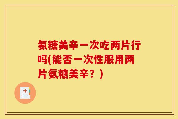 氨糖美辛一次吃两片行吗(能否一次性服用两片氨糖美辛?) 氨糖美辛一次吃两片行吗(能否一次性服用两片氨糖美辛?)