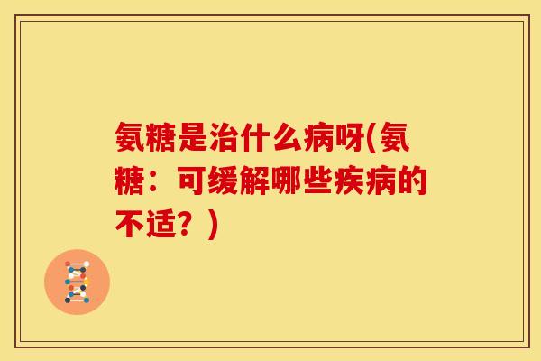 氨糖是什么呀(氨糖:可缓解哪些的不适?) 氨糖是什么呀(氨糖:可缓解哪些的不适?)