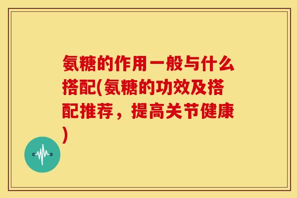 氨糖的作用一般与什么搭配(氨糖的功效及搭配推荐，提高关节健康)
