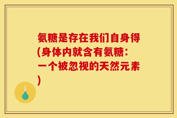 氨糖是存在我们自身得(身体内就含有氨糖：一个被忽视的天然元素)