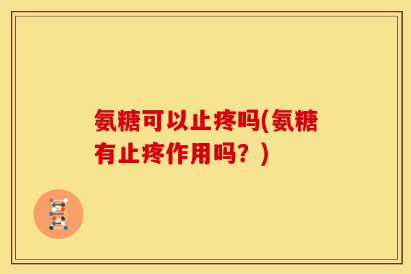 氨糖可以止疼吗(氨糖有止疼作用吗？)