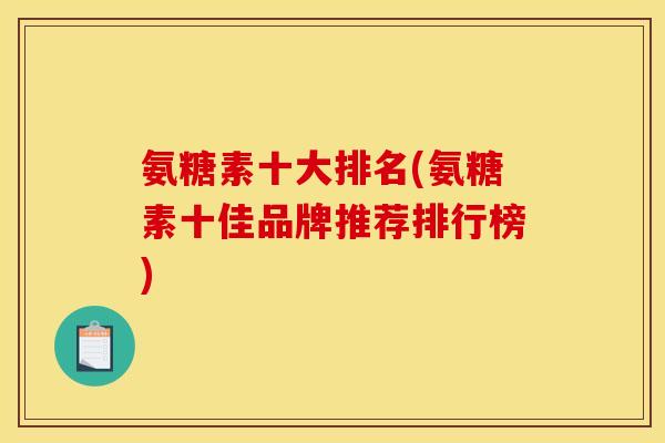 氨糖素十大排名(氨糖素十佳品牌推荐排行榜) 氨糖素十大排名(氨糖素十佳品牌推荐排行榜)