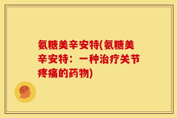 氨糖美辛安特(氨糖美辛安特：一种治疗关节疼痛的药物)