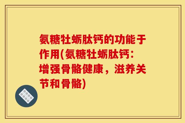 氨糖牡蛎肽钙的功能于作用(氨糖牡蛎肽钙：增强骨骼健康，滋养关节和骨骼)