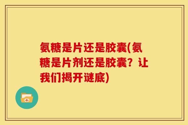氨糖是片还是胶囊(氨糖是片剂还是胶囊？让我们揭开谜底)