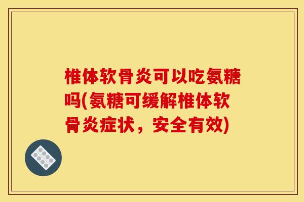 椎体软骨炎可以吃氨糖吗(氨糖可缓解椎体软骨炎症状，安全有效)
