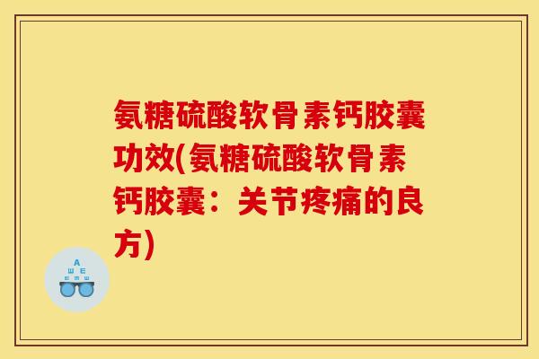 氨糖硫酸软骨素钙胶囊功效(氨糖硫酸软骨素钙胶囊：关节疼痛的良方)