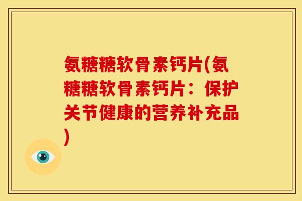 氨糖糖软骨素钙片(氨糖糖软骨素钙片：保护关节健康的营养补充品)