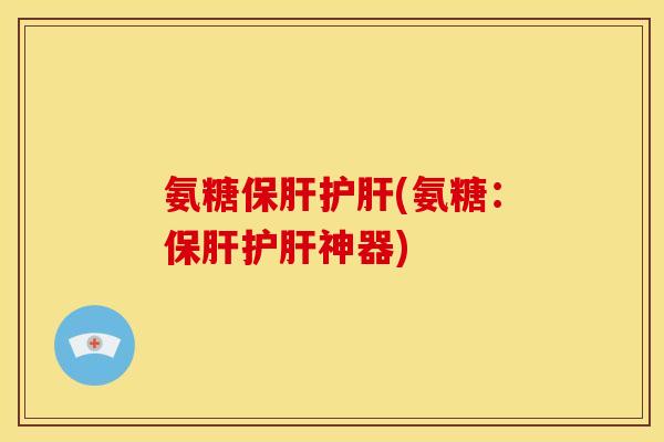 氨糖保肝护肝(氨糖：保肝护肝神器)