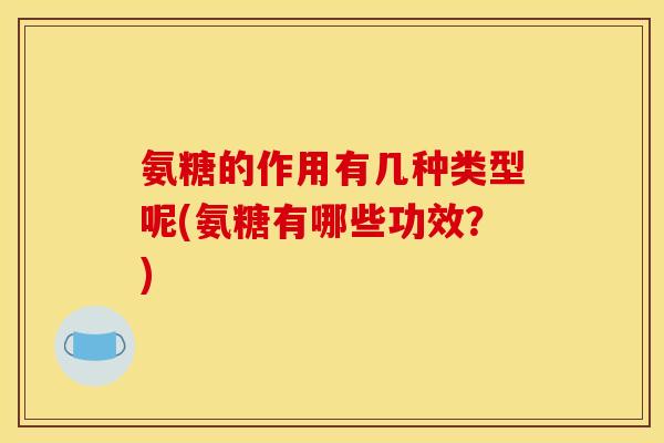氨糖的作用有几种类型呢(氨糖有哪些功效？)