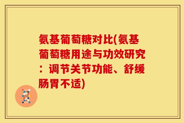 氨基葡萄糖对比(氨基葡萄糖用途与功效研究：调节关节功能、舒缓肠胃不适)