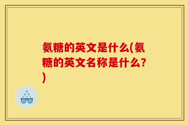 氨糖的英文是什么(氨糖的英文名称是什么？)