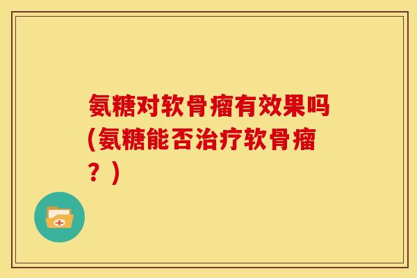 氨糖对软骨瘤有效果吗(氨糖能否治疗软骨瘤？)