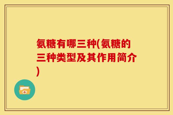 氨糖有哪三种(氨糖的三种类型及其作用简介)