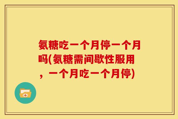 氨糖吃一个月停一个月吗(氨糖需间歇性服用,一个月吃一个月停) 氨糖吃一个月停一个月吗(氨糖需间歇性服用,一个月吃一个月停)