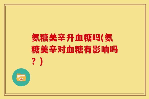 氨糖美辛升血糖吗(氨糖美辛对血糖有影响吗？)