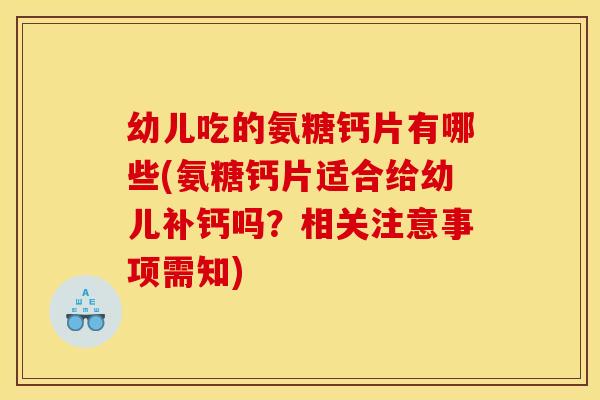 幼儿吃的氨糖钙片有哪些(氨糖钙片适合给幼儿补钙吗？相关注意事项需知)