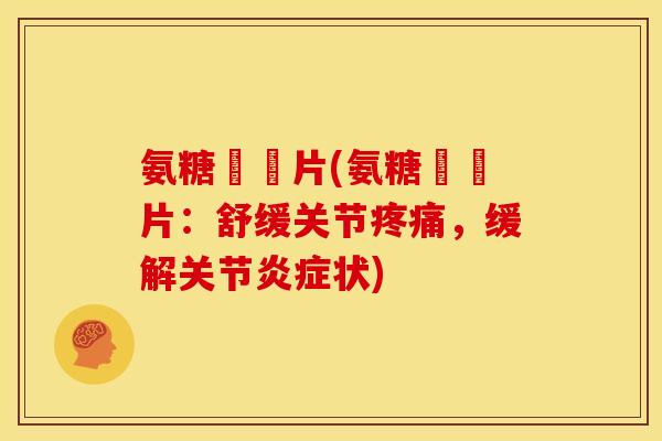 氨糖琁皷片(氨糖琁皷片：舒缓关节疼痛，缓解关节炎症状)