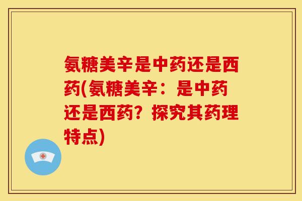 氨糖美辛是中药还是西药(氨糖美辛：是中药还是西药？探究其药理特点)