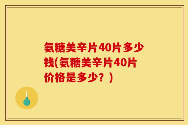 氨糖美辛片40片多少钱(氨糖美辛片40片价格是多少？)