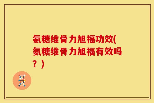 氨糖维骨力旭福功效(氨糖维骨力旭福有效吗？)