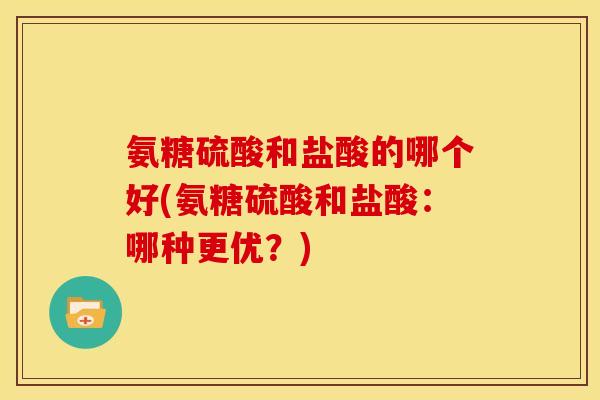 氨糖硫酸和盐酸的哪个好(氨糖硫酸和盐酸:哪种更优?) 氨糖硫酸和盐酸的哪个好(氨糖硫酸和盐酸:哪种更优?)