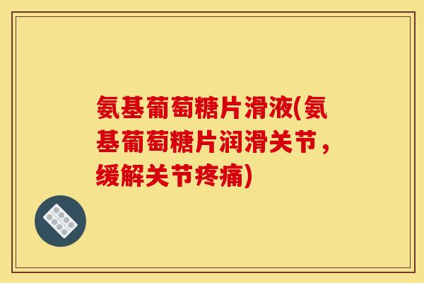 氨基葡萄糖片滑液(氨基葡萄糖片润滑关节，缓解关节疼痛)