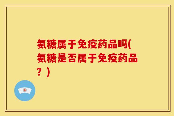 氨糖属于免疫药品吗(氨糖是否属于免疫药品？)