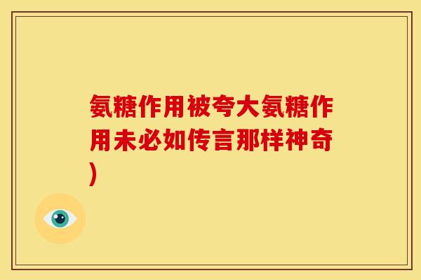 氨糖作用被夸大氨糖作用未必如传言那样神奇)
