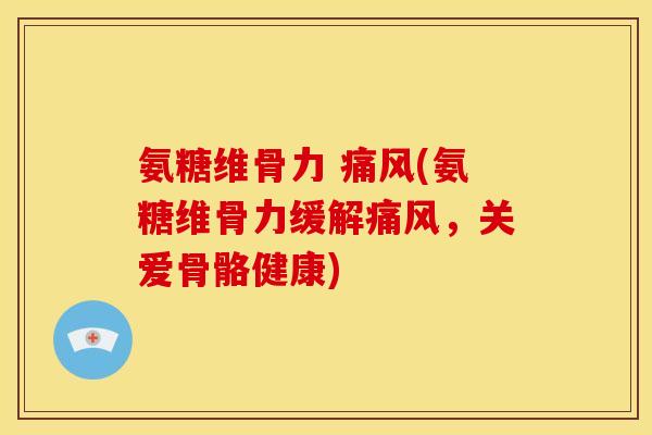 氨糖维骨力 痛风(氨糖维骨力缓解痛风，关爱骨骼健康)
