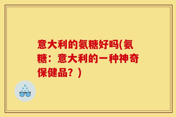 意大利的氨糖好吗(氨糖：意大利的一种神奇保健品？)