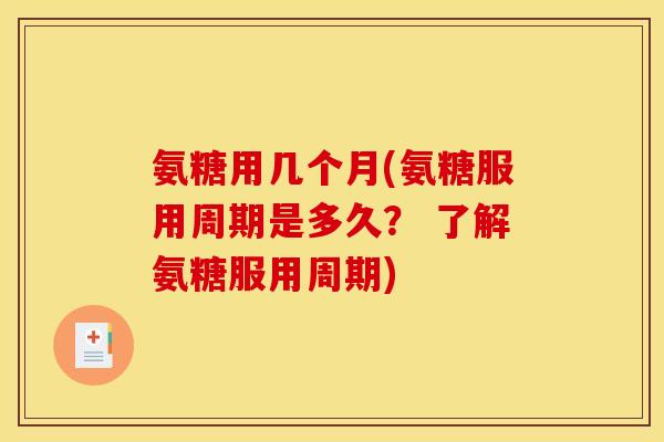 氨糖用几个月(氨糖服用周期是多久？ 了解氨糖服用周期)