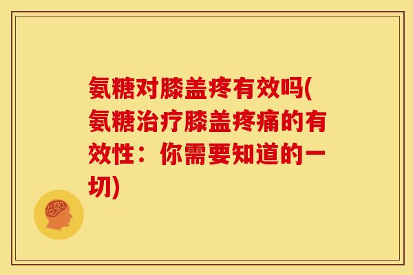 氨糖对膝盖疼有效吗(氨糖治疗膝盖疼痛的有效性：你需要知道的一切)