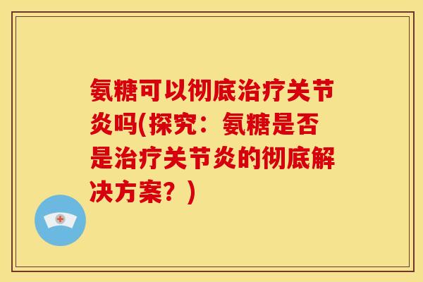 氨糖可以彻底治疗关节炎吗(探究：氨糖是否是治疗关节炎的彻底解决方案？)