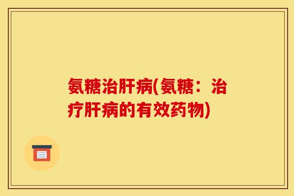 氨糖治肝病(氨糖：治疗肝病的有效药物)
