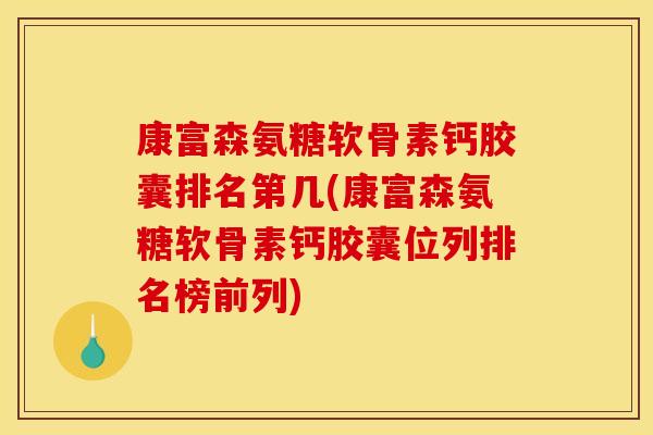 康富森氨糖软骨素钙胶囊排名第几(康富森氨糖软骨素钙胶囊位列排名榜前列)