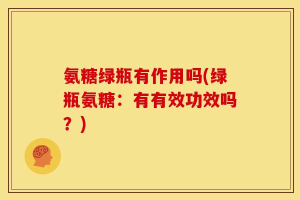 氨糖绿瓶有作用吗(绿瓶氨糖：有有效功效吗？)