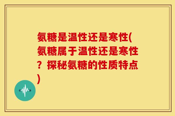 氨糖是温性还是寒性(氨糖属于温性还是寒性？探秘氨糖的性质特点)